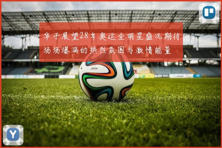 华子展望28年奥运全明星盛况期待场场爆满的热烈氛围与激情能量