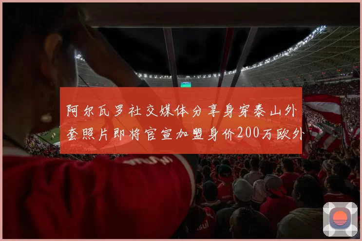 阿尔瓦罗社交媒体分享身穿泰山外套照片即将官宣加盟身价200万欧外援