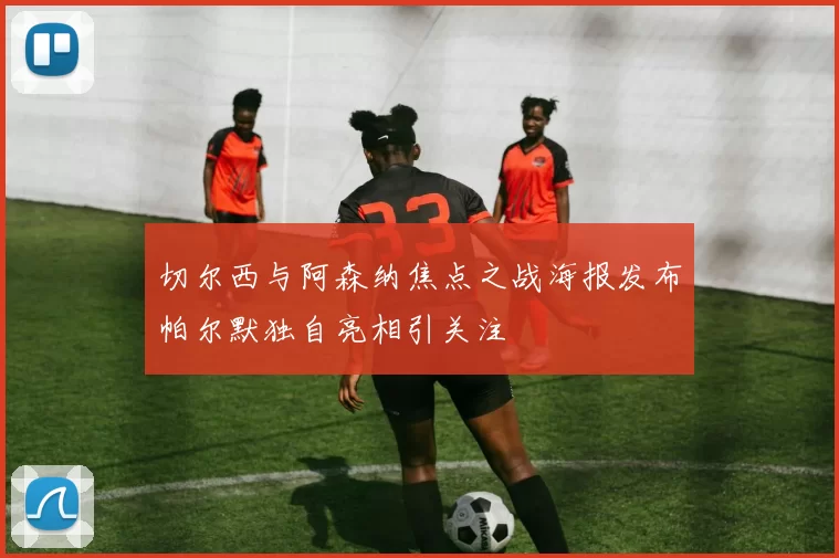 切尔西与阿森纳焦点之战海报发布帕尔默独自亮相引关注