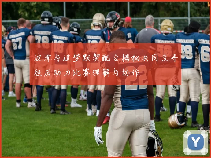 波津与追梦默契配合揭秘共同交手经历助力比赛理解与协作