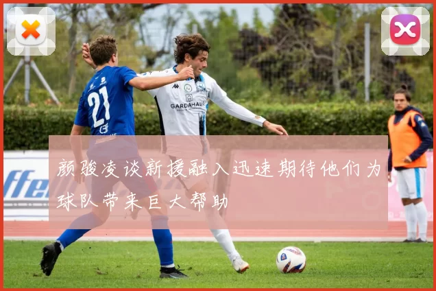 颜骏凌谈新援融入迅速期待他们为球队带来巨大帮助
