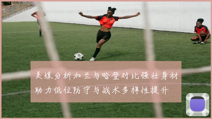 美媒分析加兰与哈登对比强壮身材助力低位防守与战术多样性提升