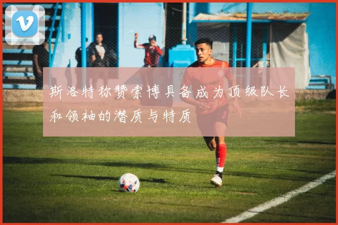 斯洛特称赞索博具备成为顶级队长和领袖的潜质与特质
