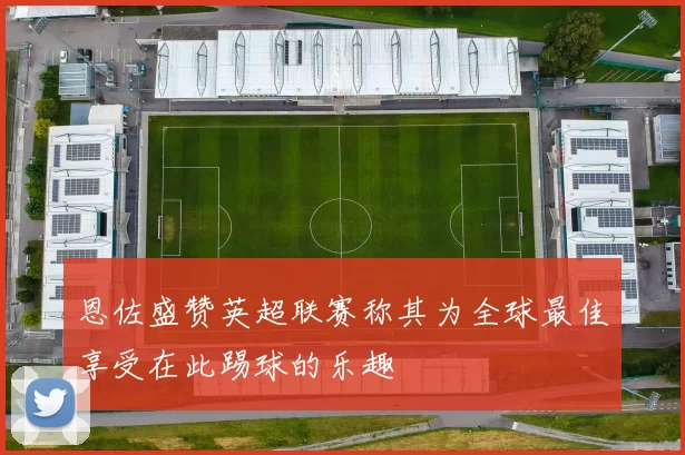 恩佐盛赞英超联赛称其为全球最佳享受在此踢球的乐趣