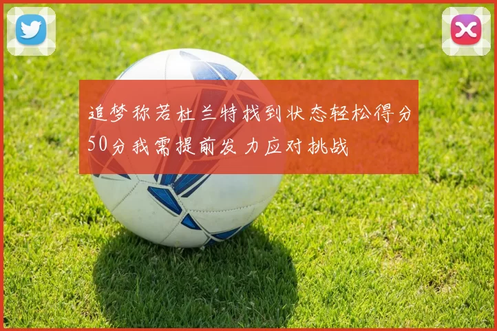 追梦称若杜兰特找到状态轻松得分50分我需提前发力应对挑战