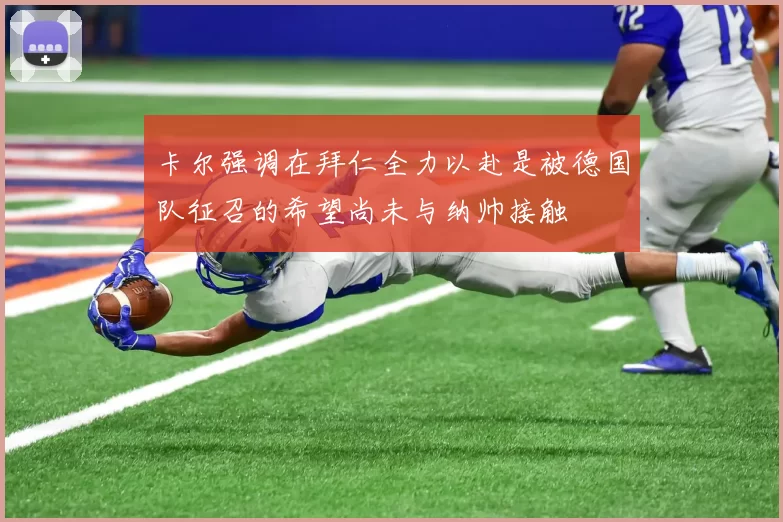 卡尔强调在拜仁全力以赴是被德国队征召的希望尚未与纳帅接触