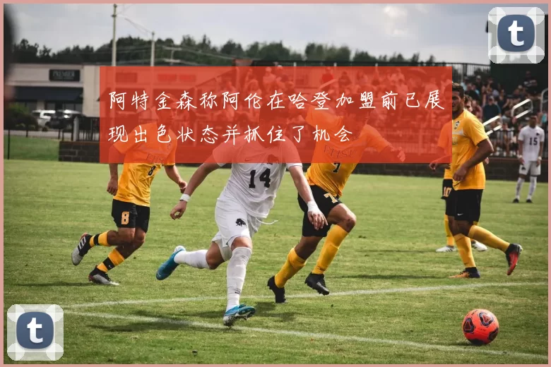 阿特金森称阿伦在哈登加盟前已展现出色状态并抓住了机会
