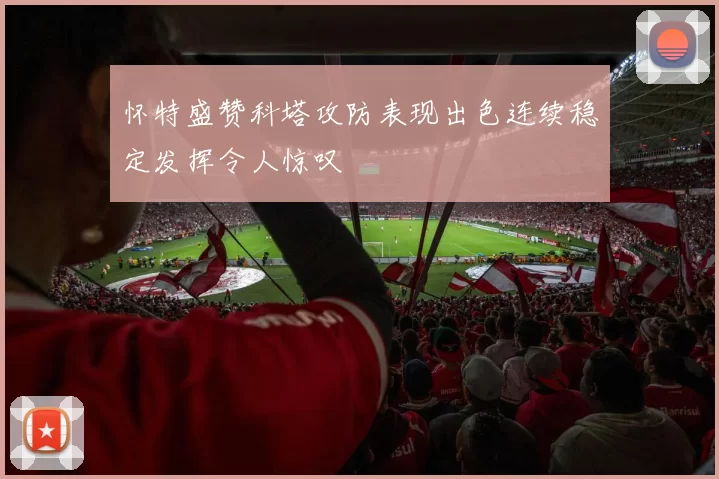 怀特盛赞科塔攻防表现出色连续稳定发挥令人惊叹