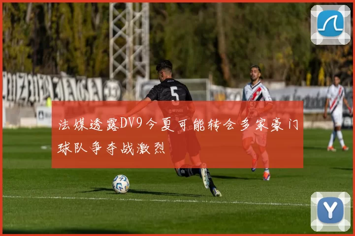 法媒透露DV9今夏可能转会多家豪门球队争夺战激烈