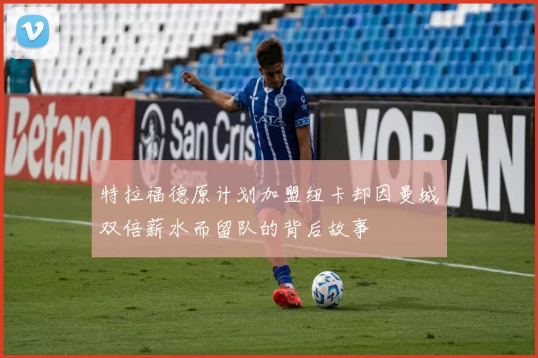 特拉福德原计划加盟纽卡却因曼城双倍薪水而留队的背后故事