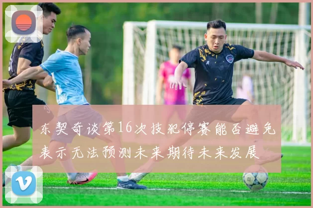 东契奇谈第16次技犯停赛能否避免表示无法预测未来期待未来发展