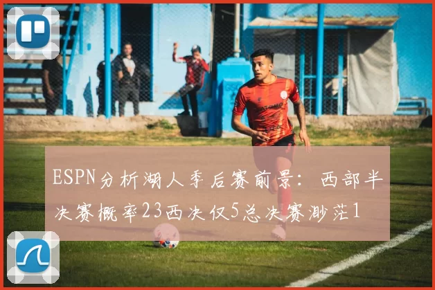 ESPN分析湖人季后赛前景：西部半决赛概率23西决仅5总决赛渺茫1