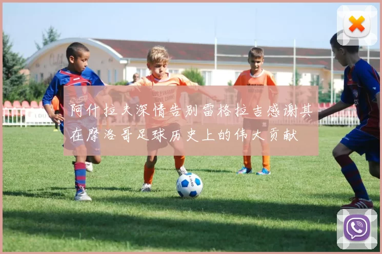 阿什拉夫深情告别雷格拉吉感谢其在摩洛哥足球历史上的伟大贡献