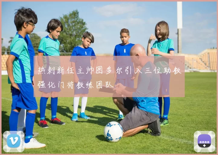 热刺新任主帅图多尔引入三位助教强化门将教练团队