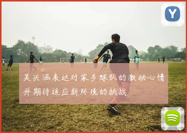 吴兴涵表达对家乡球队的激动心情并期待适应新环境的挑战
