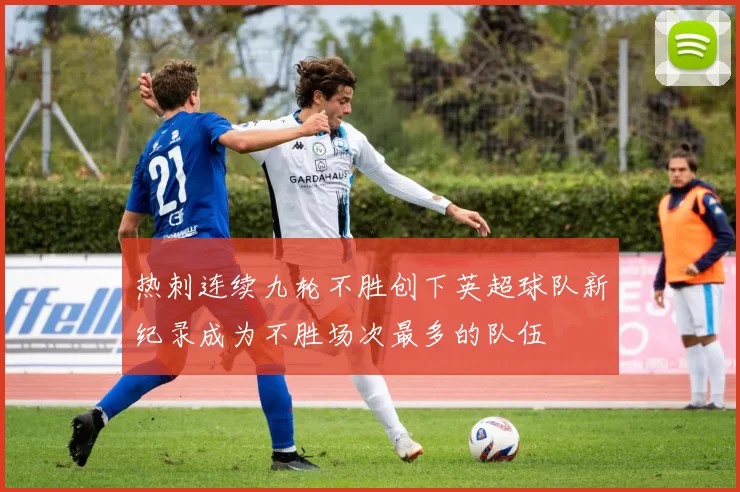 热刺连续九轮不胜创下英超球队新纪录成为不胜场次最多的队伍