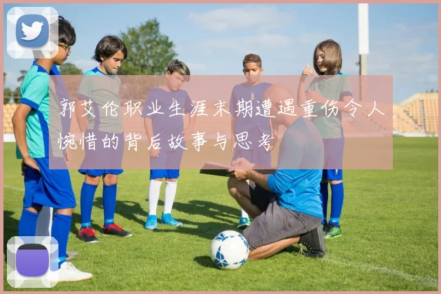 郭艾伦职业生涯末期遭遇重伤令人惋惜的背后故事与思考