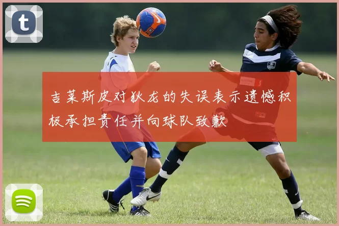 吉莱斯皮对狄龙的失误表示遗憾积极承担责任并向球队致歉