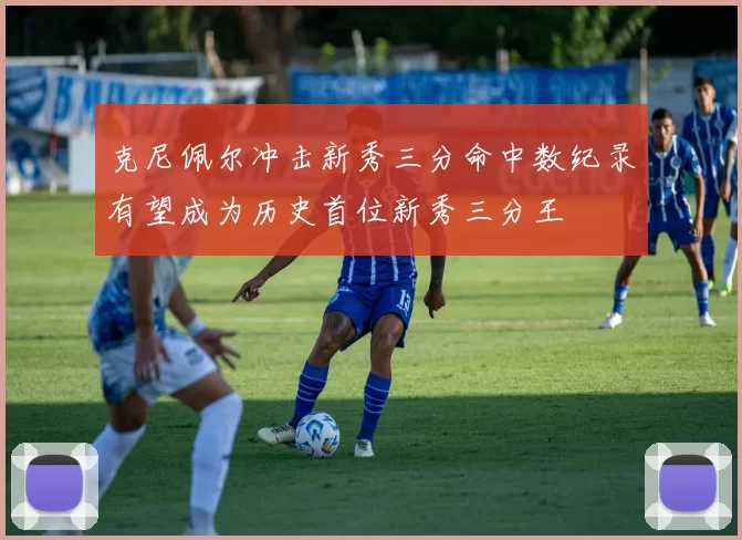克尼佩尔冲击新秀三分命中数纪录有望成为历史首位新秀三分王