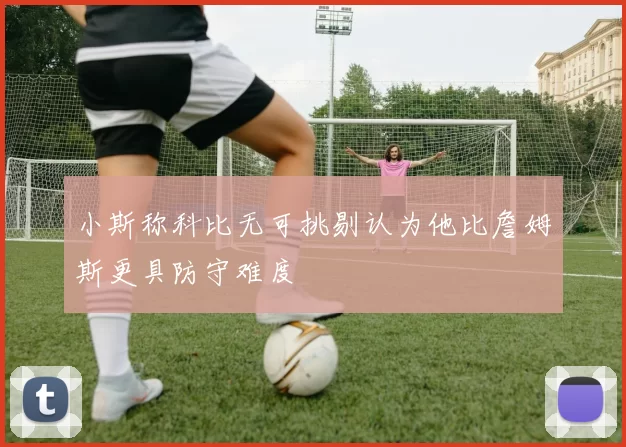 小斯称科比无可挑剔认为他比詹姆斯更具防守难度