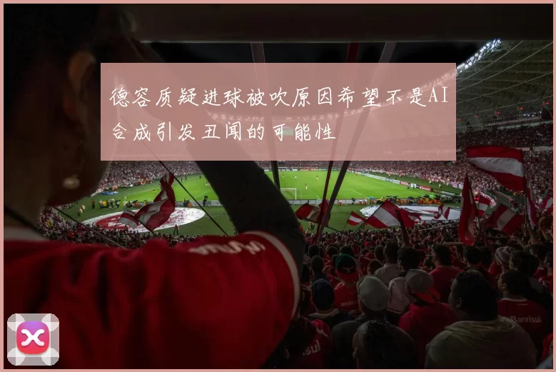 德容质疑进球被吹原因希望不是AI合成引发丑闻的可能性