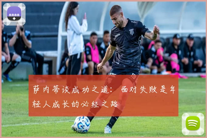 萨内蒂谈成功之道：面对失败是年轻人成长的必经之路