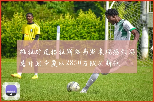 维拉对道格拉斯路易斯表现感到满意计划今夏以2850万欧买断他
