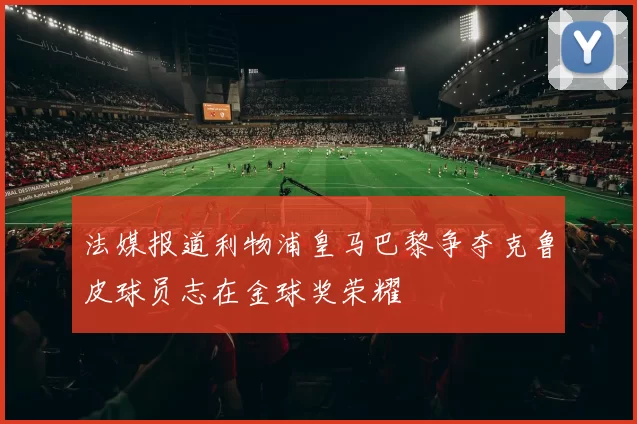 法媒报道利物浦皇马巴黎争夺克鲁皮球员志在金球奖荣耀